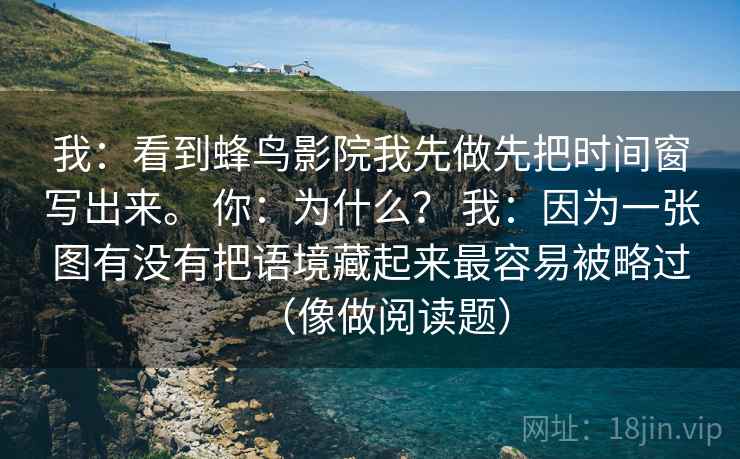 我:看到蜂鸟影院我先做先把时间窗写出来。 你:为什么? 我:因为一张图有没有把语境藏起来最容易被略过(像做阅读题) 我:看到蜂鸟影院我先做先把时间窗写出来。 你:为什么? 我:因为一张图有没有把语境藏起来最容易被略过(像做阅读题)