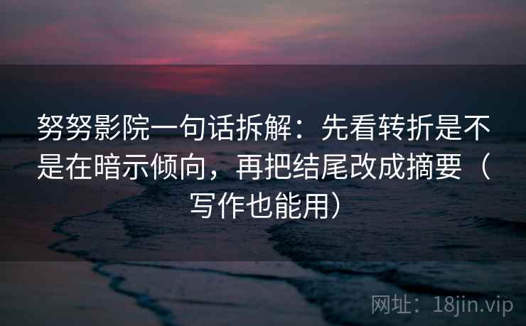 努努影院一句话拆解：先看转折是不是在暗示倾向，再把结尾改成摘要（写作也能用）