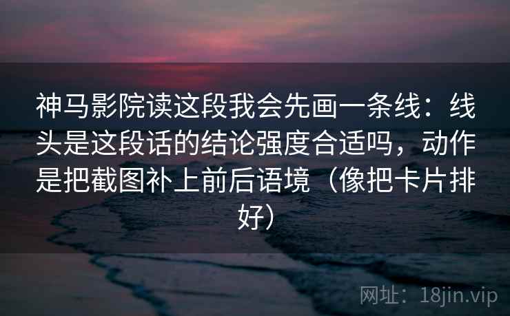 神马影院读这段我会先画一条线:线头是这段话的结论强度合适吗,动作是把截图补上前后语境(像把卡片排好) 神马影院读这段我会先画一条线:线头是这段话的结论强度合适吗,动作是把截图补上前后语境(像把卡片排好)