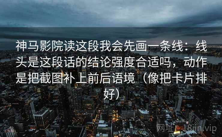 神马影院读这段我会先画一条线:线头是这段话的结论强度合适吗,动作是把截图补上前后语境(像把卡片排好) 神马影院读这段我会先画一条线:线头是这段话的结论强度合适吗,动作是把截图补上前后语境(像把卡片排好)