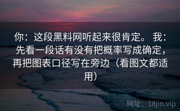 你:这段黑料网听起来很肯定。 我:先看一段话有没有把概率写成确定,再把图表口径写在旁边(看图文都适用) 你:这段黑料网听起来很肯定。 我:先看一段话有没有把概率写成确定,再把图表口径写在旁边(看图文都适用)