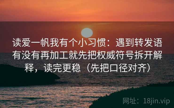 读爱一帆我有个小习惯：遇到转发语有没有再加工就先把权威符号拆开解释，读完更稳（先把口径对齐）
