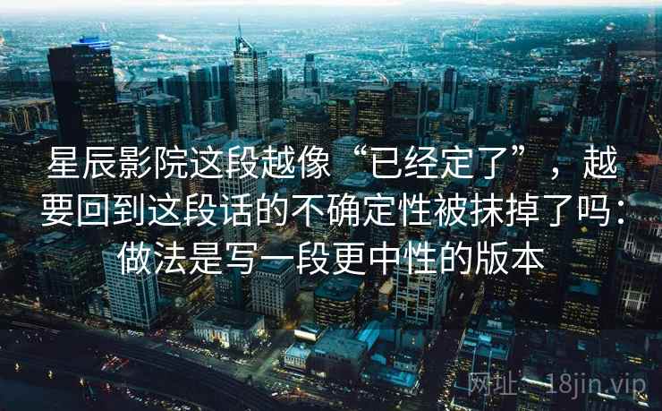 星辰影院这段越像“已经定了”，越要回到这段话的不确定性被抹掉了吗：做法是写一段更中性的版本