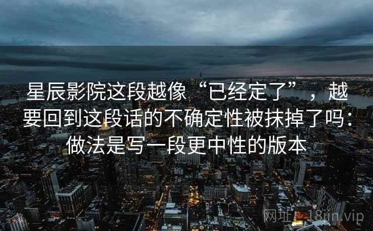 星辰影院这段越像“已经定了”，越要回到这段话的不确定性被抹掉了吗：做法是写一段更中性的版本