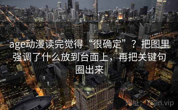age动漫读完觉得“很确定”?把图里强调了什么放到台面上,再把关键句圈出来 age动漫读完觉得“很确定”?把图里强调了什么放到台面上,再把关键句圈出来