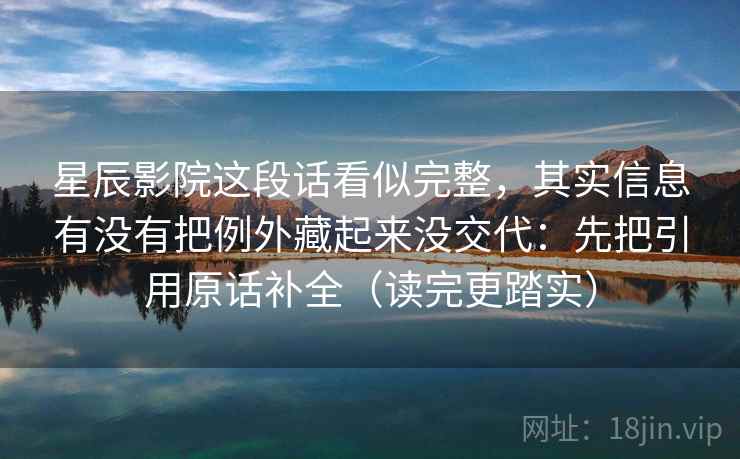 星辰影院这段话看似完整，其实信息有没有把例外藏起来没交代：先把引用原话补全（读完更踏实）