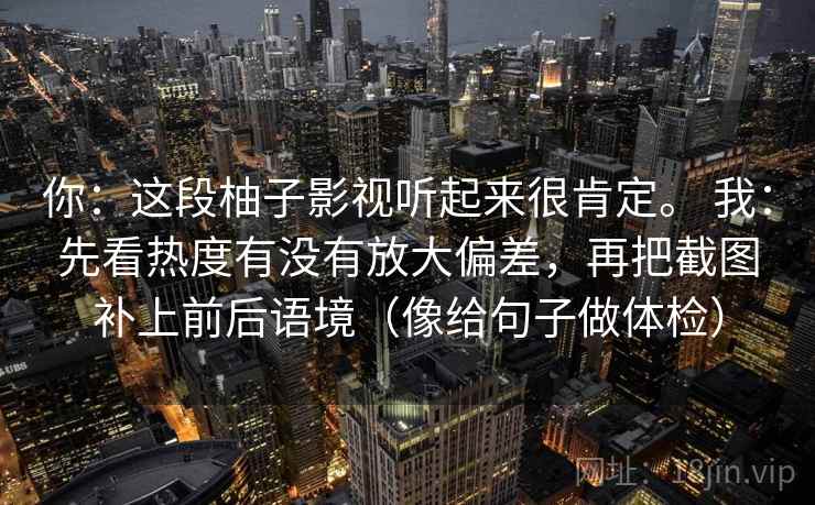 你：这段柚子影视听起来很肯定。 我：先看热度有没有放大偏差，再把截图补上前后语境（像给句子做体检）