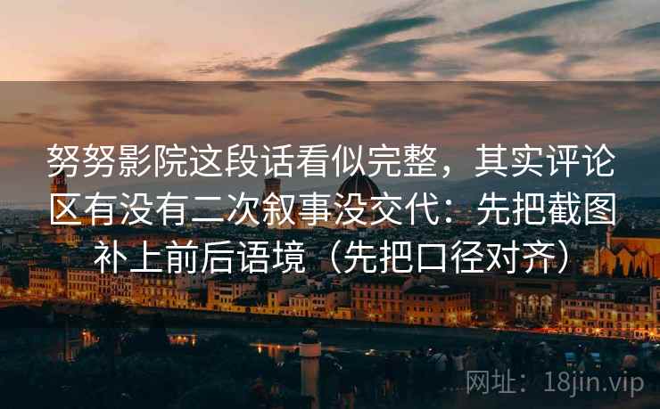 努努影院这段话看似完整,其实评论区有没有二次叙事没交代:先把截图补上前后语境(先把口径对齐) 努努影院这段话看似完整,其实评论区有没有二次叙事没交代:先把截图补上前后语境(先把口径对齐)