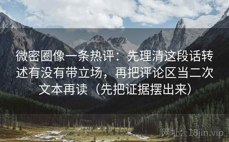 微密圈像一条热评：先理清这段话转述有没有带立场，再把评论区当二次文本再读（先把证据摆出来）