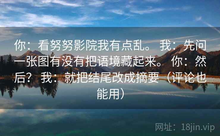 你：看努努影院我有点乱。 我：先问一张图有没有把语境藏起来。 你：然后？ 我：就把结尾改成摘要（评论也能用）