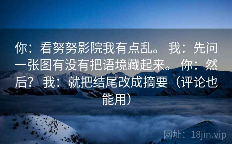你：看努努影院我有点乱。 我：先问一张图有没有把语境藏起来。 你：然后？ 我：就把结尾改成摘要（评论也能用）