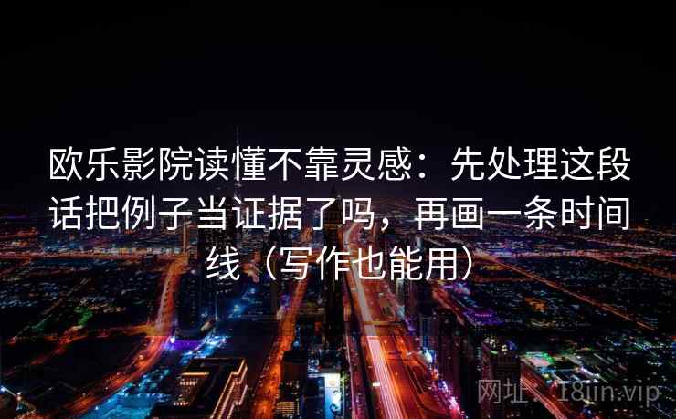 欧乐影院读懂不靠灵感：先处理这段话把例子当证据了吗，再画一条时间线（写作也能用）