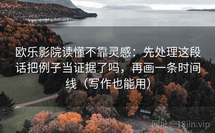 欧乐影院读懂不靠灵感：先处理这段话把例子当证据了吗，再画一条时间线（写作也能用）