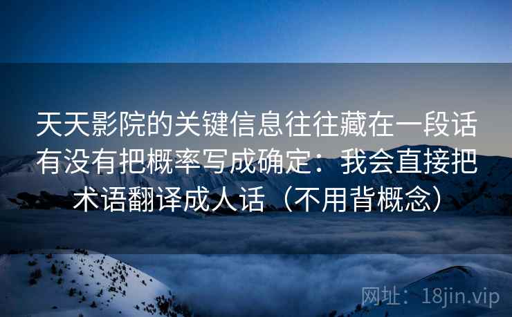 天天影院的关键信息往往藏在一段话有没有把概率写成确定:我会直接把术语翻译成人话(不用背概念) 天天影院的关键信息往往藏在一段话有没有把概率写成确定:我会直接把术语翻译成人话(不用背概念)