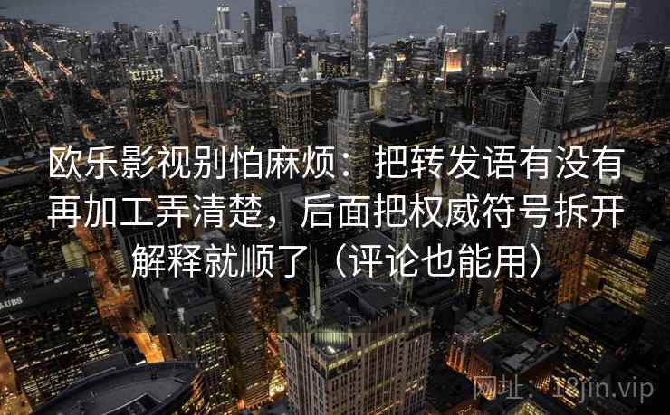 欧乐影视别怕麻烦：把转发语有没有再加工弄清楚，后面把权威符号拆开解释就顺了（评论也能用）