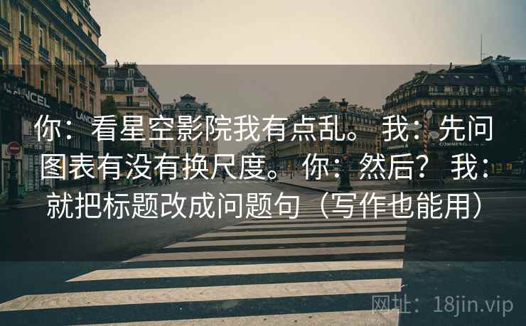 你:看星空影院我有点乱。 我:先问图表有没有换尺度。 你:然后? 我:就把标题改成问题句(写作也能用) 你:看星空影院我有点乱。 我:先问图表有没有换尺度。 你:然后? 我:就把标题改成问题句(写作也能用)