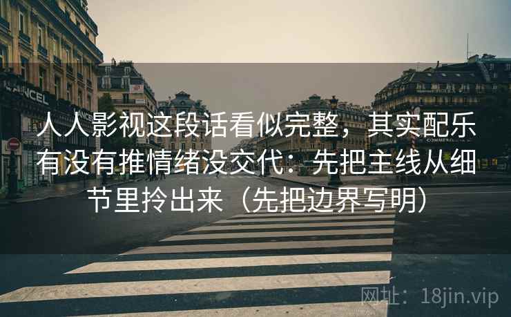 人人影视这段话看似完整,其实配乐有没有推情绪没交代:先把主线从细节里拎出来(先把边界写明) 人人影视这段话看似完整,其实配乐有没有推情绪没交代:先把主线从细节里拎出来(先把边界写明)