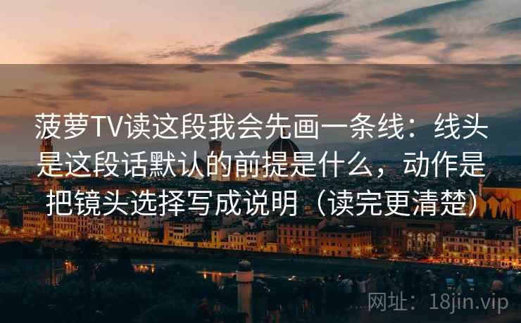 菠萝TV读这段我会先画一条线:线头是这段话默认的前提是什么,动作是把镜头选择写成说明(读完更清楚) 菠萝TV读这段我会先画一条线:线头是这段话默认的前提是什么,动作是把镜头选择写成说明(读完更清楚)