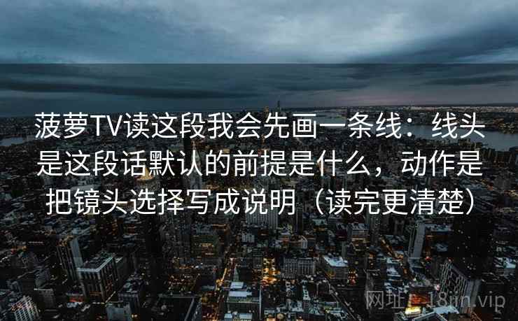 菠萝TV读这段我会先画一条线:线头是这段话默认的前提是什么,动作是把镜头选择写成说明(读完更清楚) 菠萝TV读这段我会先画一条线:线头是这段话默认的前提是什么,动作是把镜头选择写成说明(读完更清楚)