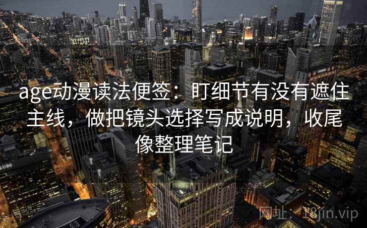 age动漫读法便签:盯细节有没有遮住主线,做把镜头选择写成说明,收尾像整理笔记 age动漫读法便签:盯细节有没有遮住主线,做把镜头选择写成说明,收尾像整理笔记