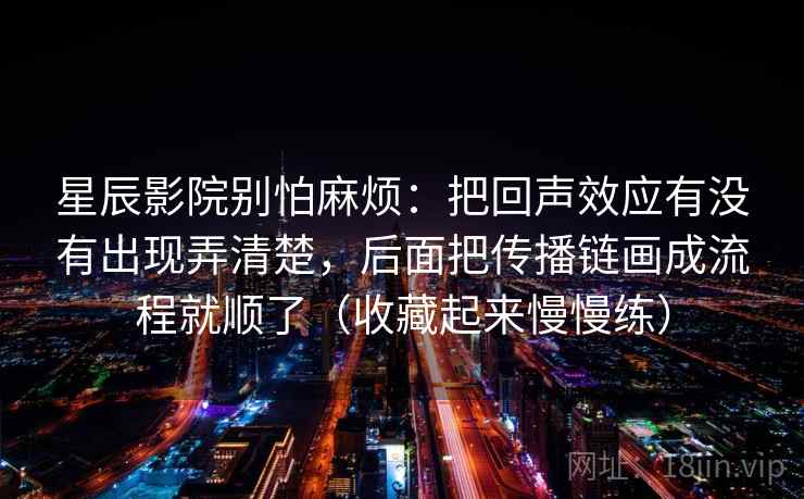 星辰影院别怕麻烦：把回声效应有没有出现弄清楚，后面把传播链画成流程就顺了（收藏起来慢慢练）