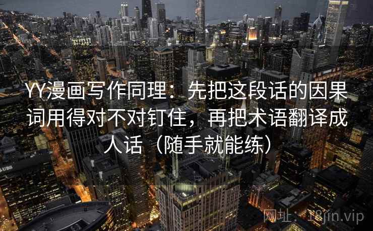 YY漫画写作同理：先把这段话的因果词用得对不对钉住，再把术语翻译成人话（随手就能练）