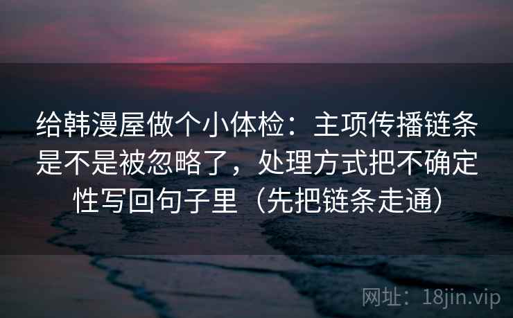 给韩漫屋做个小体检：主项传播链条是不是被忽略了，处理方式把不确定性写回句子里（先把链条走通）