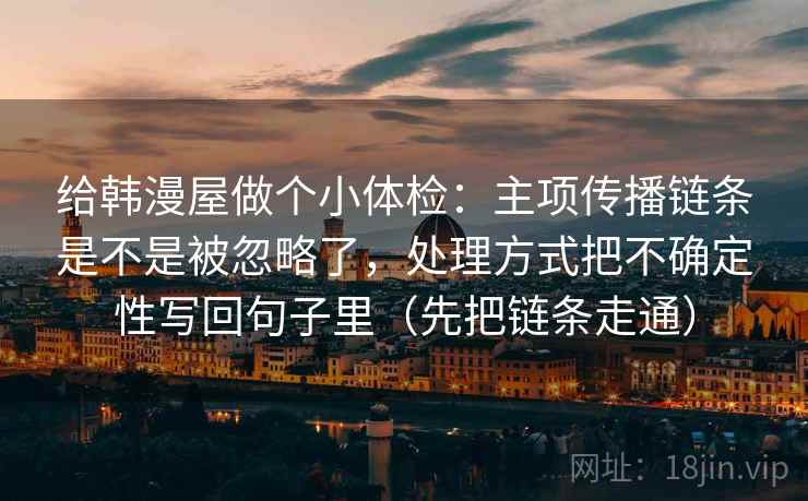 给韩漫屋做个小体检：主项传播链条是不是被忽略了，处理方式把不确定性写回句子里（先把链条走通）