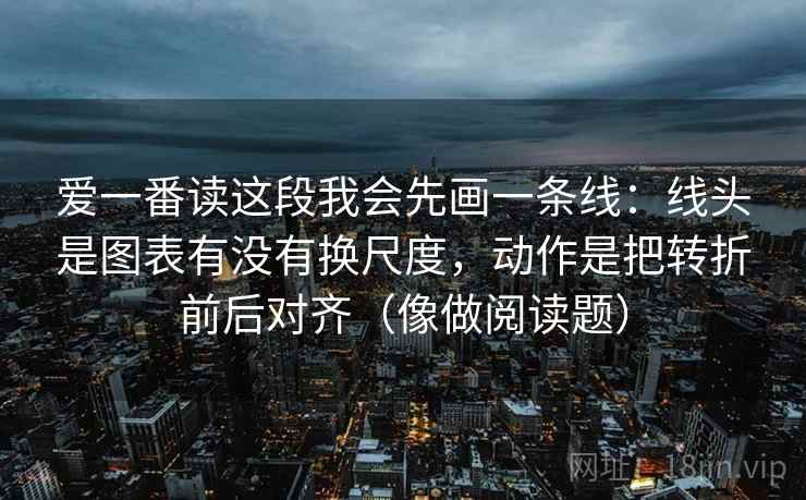 爱一番读这段我会先画一条线：线头是图表有没有换尺度，动作是把转折前后对齐（像做阅读题）