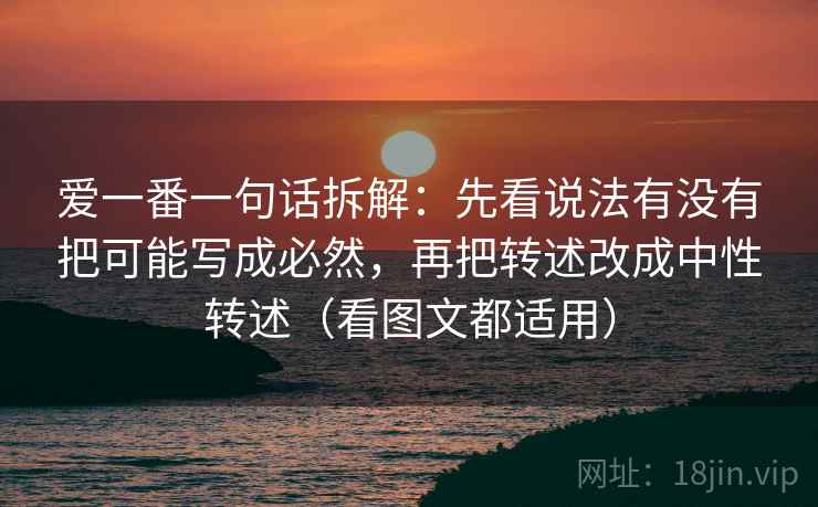 爱一番一句话拆解:先看说法有没有把可能写成必然,再把转述改成中性转述(看图文都适用) 爱一番一句话拆解:先看说法有没有把可能写成必然,再把转述改成中性转述(看图文都适用)