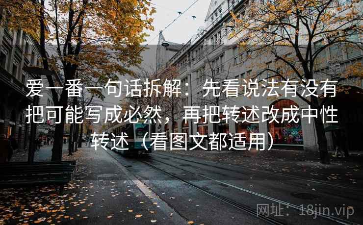 爱一番一句话拆解:先看说法有没有把可能写成必然,再把转述改成中性转述(看图文都适用) 爱一番一句话拆解:先看说法有没有把可能写成必然,再把转述改成中性转述(看图文都适用)