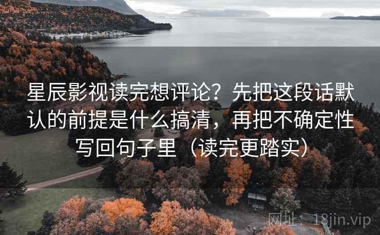 星辰影视读完想评论？先把这段话默认的前提是什么搞清，再把不确定性写回句子里（读完更踏实）