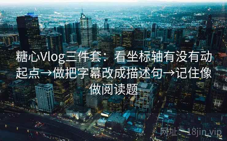 糖心Vlog三件套：看坐标轴有没有动起点→做把字幕改成描述句→记住像做阅读题