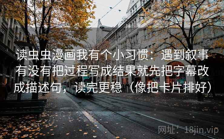 读虫虫漫画我有个小习惯：遇到叙事有没有把过程写成结果就先把字幕改成描述句，读完更稳（像把卡片排好）