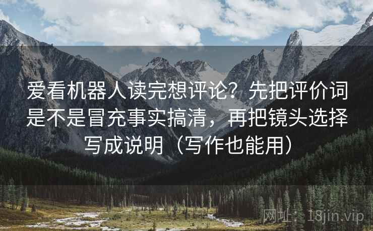 爱看机器人读完想评论？先把评价词是不是冒充事实搞清，再把镜头选择写成说明（写作也能用）