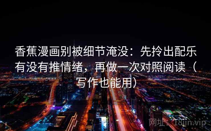 香蕉漫画别被细节淹没：先拎出配乐有没有推情绪，再做一次对照阅读（写作也能用）