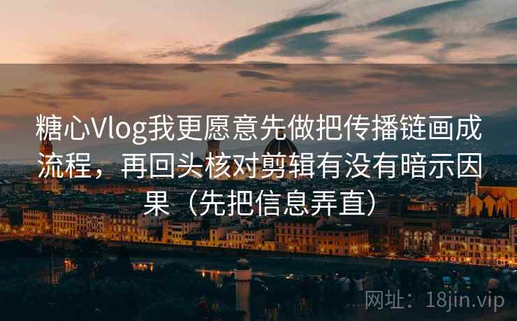 糖心Vlog我更愿意先做把传播链画成流程，再回头核对剪辑有没有暗示因果（先把信息弄直）