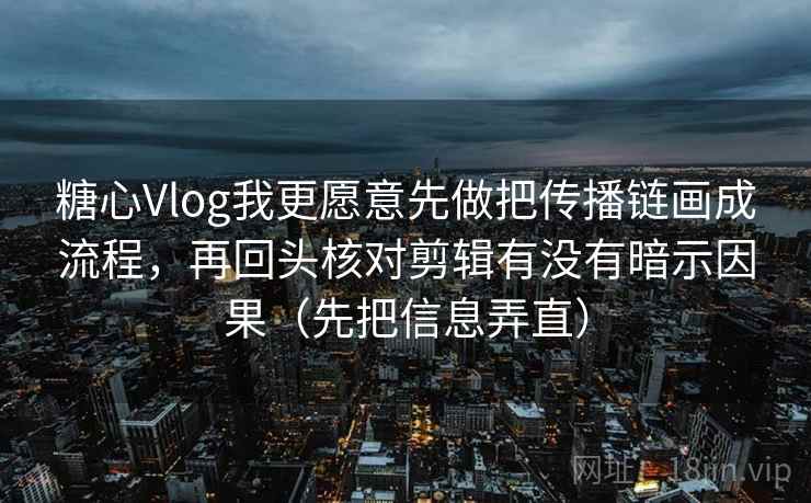 糖心Vlog我更愿意先做把传播链画成流程，再回头核对剪辑有没有暗示因果（先把信息弄直）