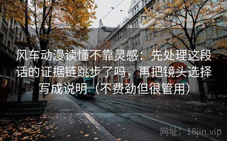 风车动漫读懂不靠灵感:先处理这段话的证据链跳步了吗,再把镜头选择写成说明(不费劲但很管用) 风车动漫读懂不靠灵感:先处理这段话的证据链跳步了吗,再把镜头选择写成说明(不费劲但很管用)