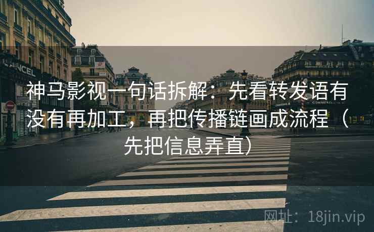 神马影视一句话拆解：先看转发语有没有再加工，再把传播链画成流程（先把信息弄直）