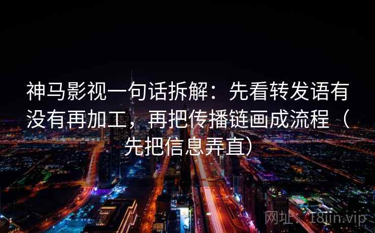 神马影视一句话拆解：先看转发语有没有再加工，再把传播链画成流程（先把信息弄直）
