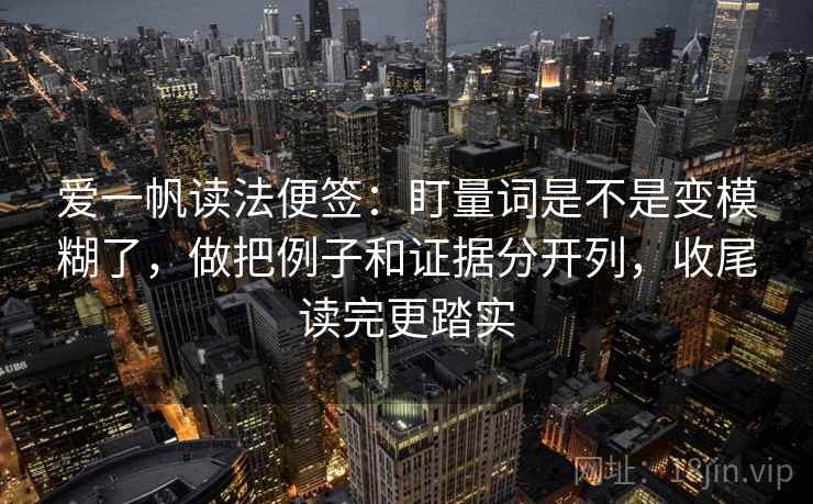 爱一帆读法便签：盯量词是不是变模糊了，做把例子和证据分开列，收尾读完更踏实