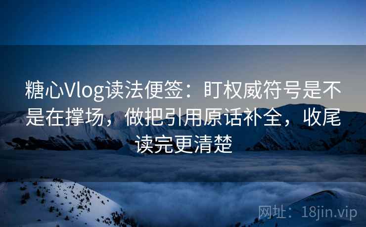 糖心Vlog读法便签：盯权威符号是不是在撑场，做把引用原话补全，收尾读完更清楚