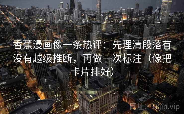 香蕉漫画像一条热评：先理清段落有没有越级推断，再做一次标注（像把卡片排好）