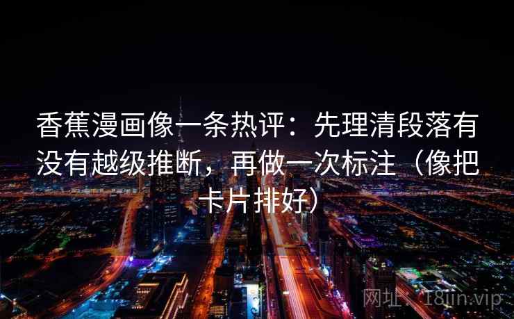 香蕉漫画像一条热评：先理清段落有没有越级推断，再做一次标注（像把卡片排好）