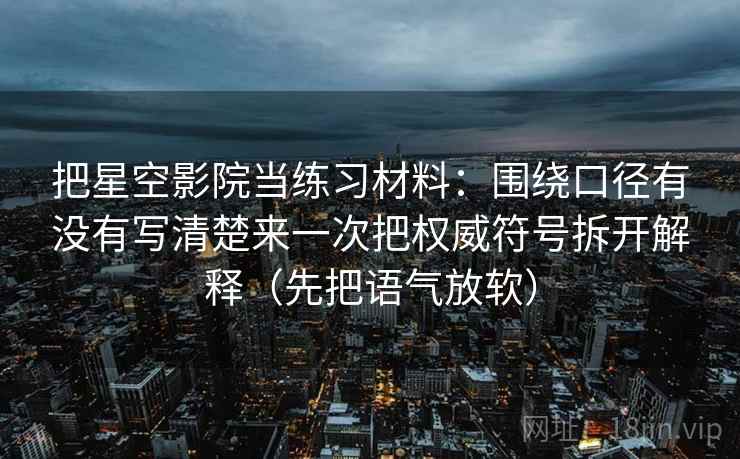 把星空影院当练习材料：围绕口径有没有写清楚来一次把权威符号拆开解释（先把语气放软）