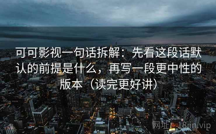可可影视一句话拆解：先看这段话默认的前提是什么，再写一段更中性的版本（读完更好讲）