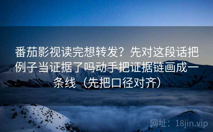 番茄影视读完想转发？先对这段话把例子当证据了吗动手把证据链画成一条线（先把口径对齐）