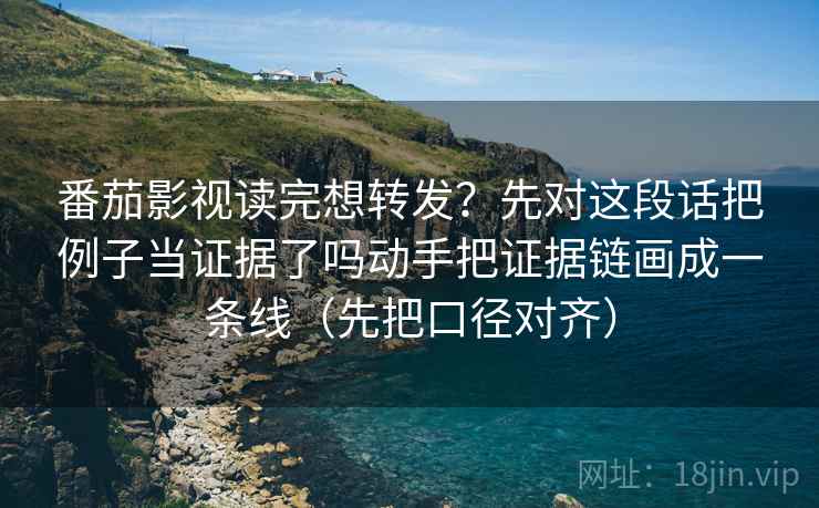 番茄影视读完想转发？先对这段话把例子当证据了吗动手把证据链画成一条线（先把口径对齐）