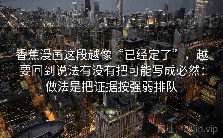 香蕉漫画这段越像“已经定了”，越要回到说法有没有把可能写成必然：做法是把证据按强弱排队